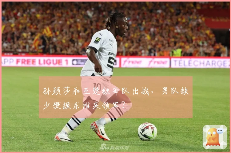 孙颖莎和王楚钦率队出战，男队缺少樊振东谁来领军？