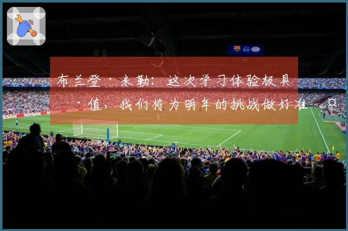 布兰登·米勒：这次学习体验极具价值，我们将为明年的挑战做好准备