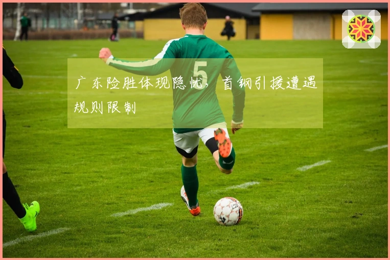 广东险胜体现隐忧，首钢引援遭遇规则限制