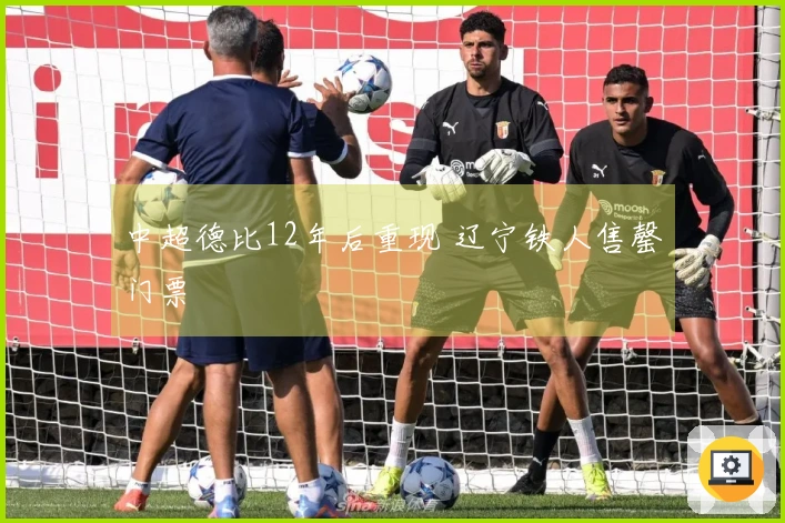 中超德比12年后重现 辽宁铁人售罄门票