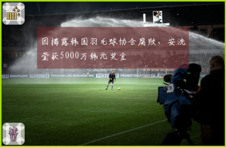 因揭露韩国羽毛球协会腐败，安洗莹获5000万韩元奖金
