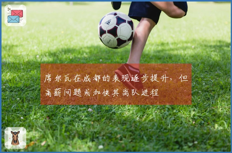 席尔瓦在成都的表现逐步提升，但高薪问题或加快其离队进程