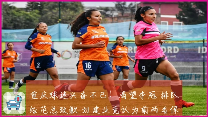 重庆球迷兴奋不已！渴望夺冠 排队给范总致歉 刘建业竟认为前两名保级？