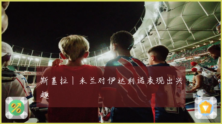斯基拉丨米兰对伊达利诺表现出兴趣