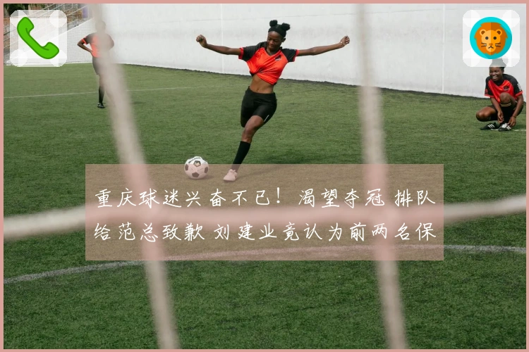 重庆球迷兴奋不已！渴望夺冠 排队给范总致歉 刘建业竟认为前两名保级？