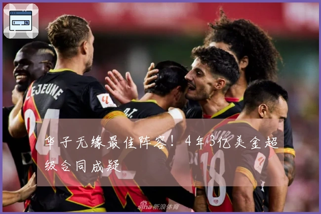 华子无缘最佳阵容！4年3亿美金超级合同成疑